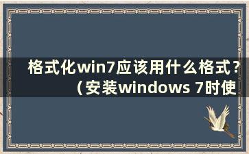 格式化win7应该用什么格式？ （安装windows 7时使用什么类型的硬盘格式）